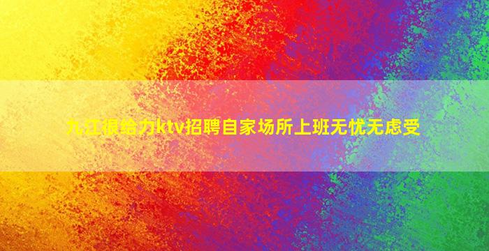 九江很给力ktv招聘自家场所上班无忧无虑受